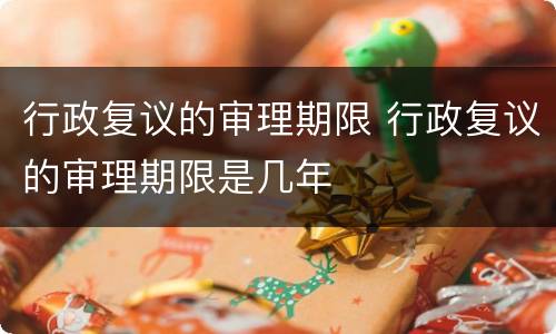行政复议的审理期限 行政复议的审理期限是几年