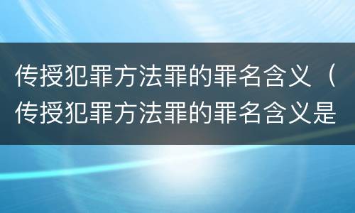 传授犯罪方法罪的罪名含义（传授犯罪方法罪的罪名含义是什么）