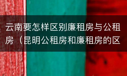 云南要怎样区别廉租房与公租房（昆明公租房和廉租房的区别）