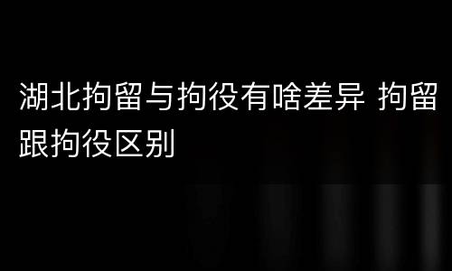 湖北拘留与拘役有啥差异 拘留跟拘役区别
