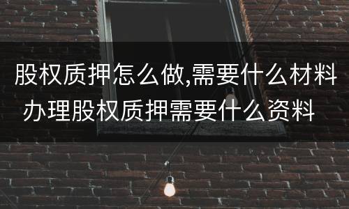 股权质押怎么做,需要什么材料 办理股权质押需要什么资料