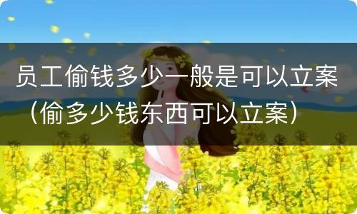 员工偷钱多少一般是可以立案（偷多少钱东西可以立案）