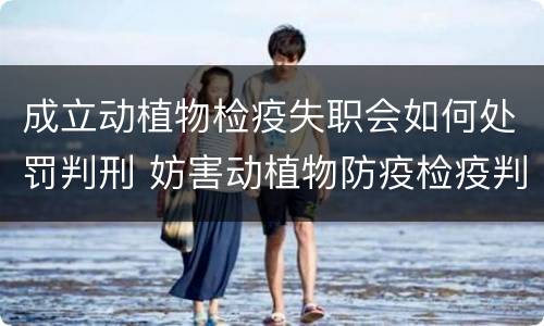 成立动植物检疫失职会如何处罚判刑 妨害动植物防疫检疫判刑