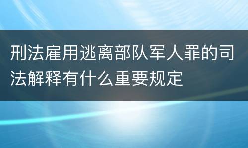 刑法雇用逃离部队军人罪的司法解释有什么重要规定