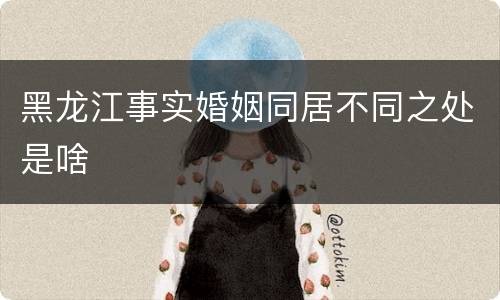黑龙江事实婚姻同居不同之处是啥