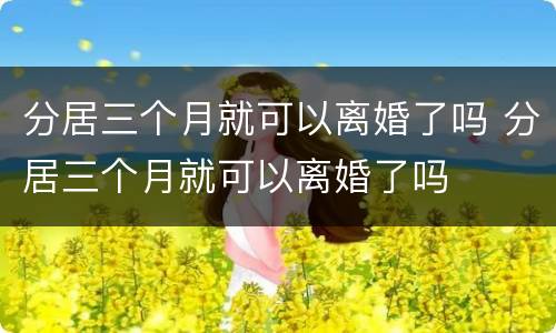 分居三个月就可以离婚了吗 分居三个月就可以离婚了吗