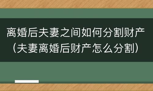 离婚后夫妻之间如何分割财产（夫妻离婚后财产怎么分割）