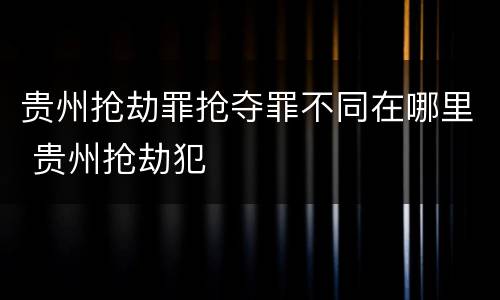 贵州抢劫罪抢夺罪不同在哪里 贵州抢劫犯