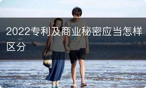 2022专利及商业秘密应当怎样区分
