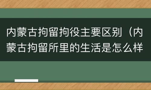 内蒙古拘留拘役主要区别（内蒙古拘留所里的生活是怎么样的）