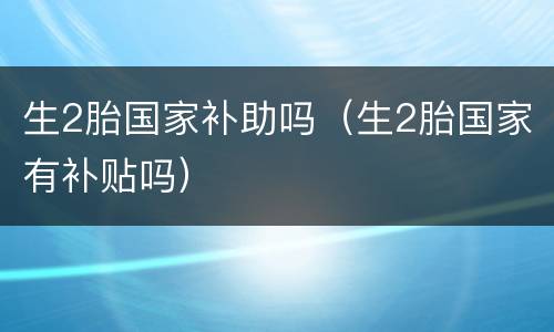 生2胎国家补助吗（生2胎国家有补贴吗）