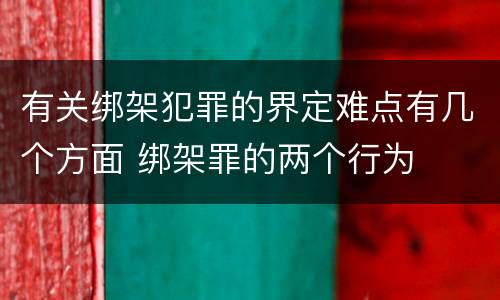 有关绑架犯罪的界定难点有几个方面 绑架罪的两个行为