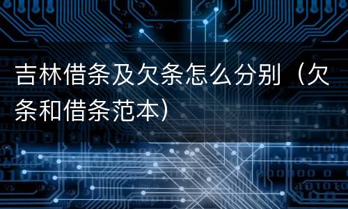 吉林借条及欠条怎么分别（欠条和借条范本）