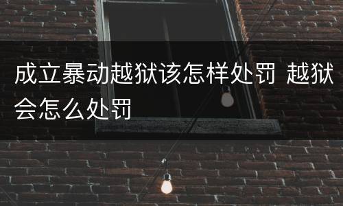 成立暴动越狱该怎样处罚 越狱会怎么处罚