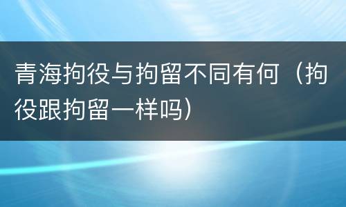 青海拘役与拘留不同有何（拘役跟拘留一样吗）