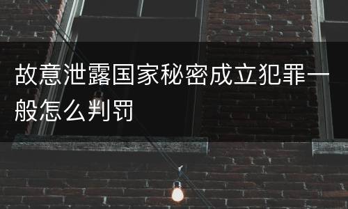 故意泄露国家秘密成立犯罪一般怎么判罚