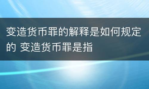变造货币罪的解释是如何规定的 变造货币罪是指