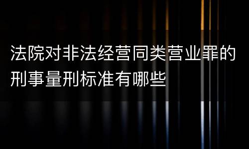 法院对非法经营同类营业罪的刑事量刑标准有哪些