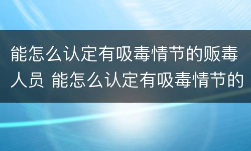 能怎么认定有吸毒情节的贩毒人员 能怎么认定有吸毒情节的贩毒人员呢