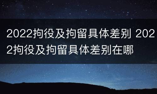 2022拘役及拘留具体差别 2022拘役及拘留具体差别在哪