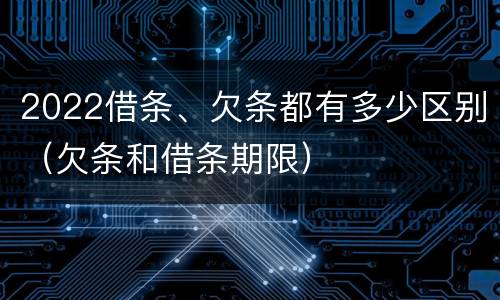 2022借条、欠条都有多少区别（欠条和借条期限）
