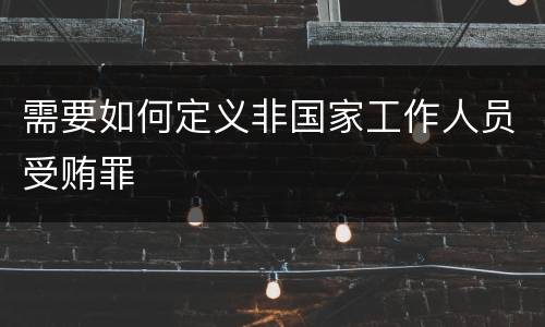 需要如何定义非国家工作人员受贿罪