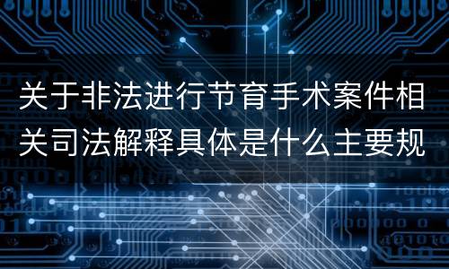 关于非法进行节育手术案件相关司法解释具体是什么主要规定