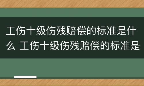 工伤十级伤残赔偿的标准是什么 工伤十级伤残赔偿的标准是什么啊