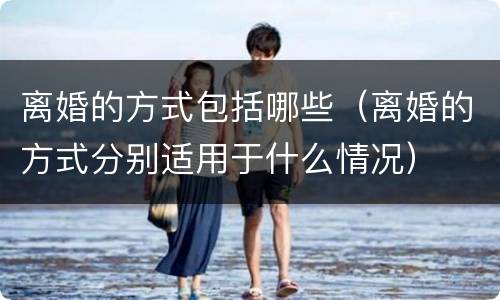 离婚的方式包括哪些（离婚的方式分别适用于什么情况）