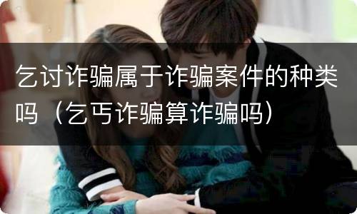 乞讨诈骗属于诈骗案件的种类吗（乞丐诈骗算诈骗吗）