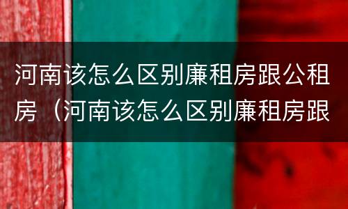 河南该怎么区别廉租房跟公租房（河南该怎么区别廉租房跟公租房的区别）