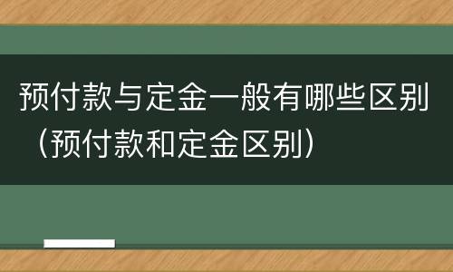 预付款与定金一般有哪些区别（预付款和定金区别）