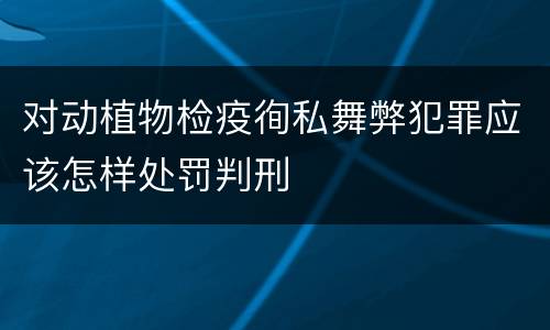 对动植物检疫徇私舞弊犯罪应该怎样处罚判刑