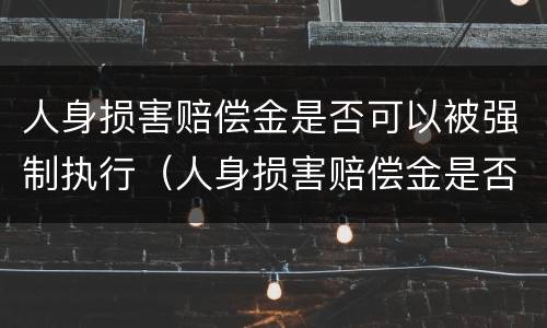人身损害赔偿金是否可以被强制执行（人身损害赔偿金是否可以被强制执行呢）
