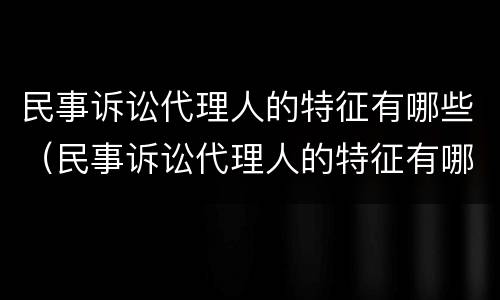 民事诉讼代理人的特征有哪些（民事诉讼代理人的特征有哪些内容）
