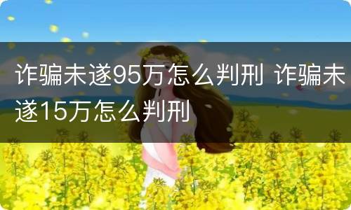 诈骗未遂95万怎么判刑 诈骗未遂15万怎么判刑