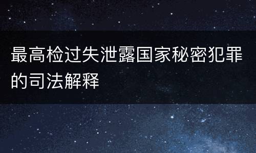 最高检过失泄露国家秘密犯罪的司法解释