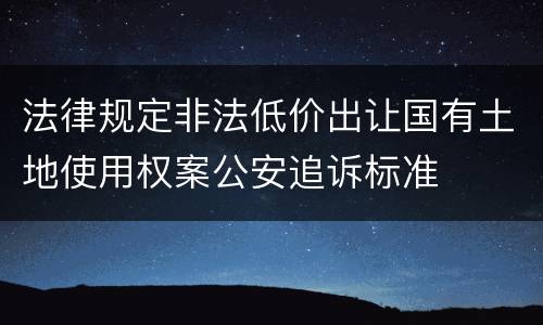 法律规定非法低价出让国有土地使用权案公安追诉标准