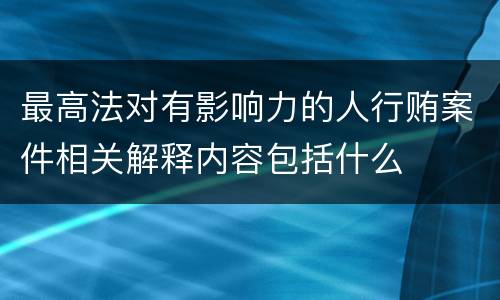最高法对有影响力的人行贿案件相关解释内容包括什么
