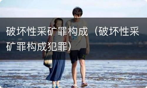 破坏性采矿罪构成（破坏性采矿罪构成犯罪）