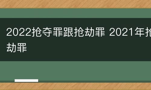2022抢夺罪跟抢劫罪 2021年抢劫罪