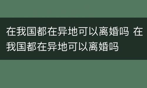在我国都在异地可以离婚吗 在我国都在异地可以离婚吗