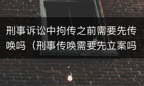 刑事诉讼中拘传之前需要先传唤吗（刑事传唤需要先立案吗）
