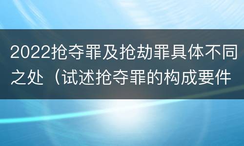 2022抢夺罪及抢劫罪具体不同之处（试述抢夺罪的构成要件以及与抢劫罪的区别）
