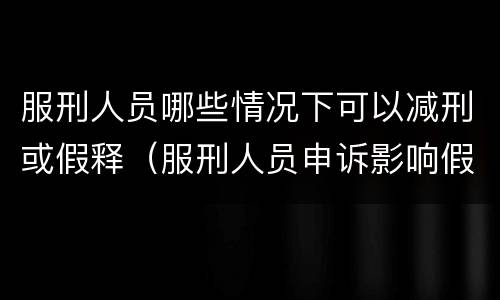 服刑人员哪些情况下可以减刑或假释（服刑人员申诉影响假释和减刑吗）