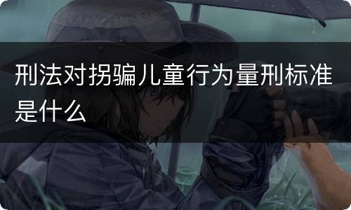 刑法对拐骗儿童行为量刑标准是什么