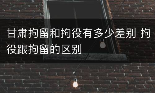 甘肃拘留和拘役有多少差别 拘役跟拘留的区别