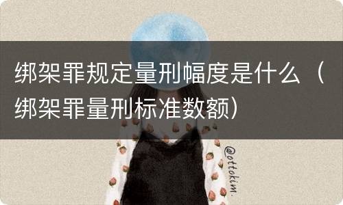 绑架罪规定量刑幅度是什么（绑架罪量刑标准数额）