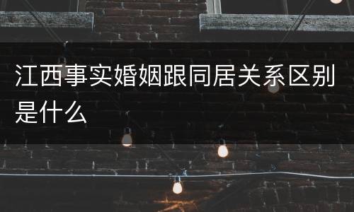 江西事实婚姻跟同居关系区别是什么