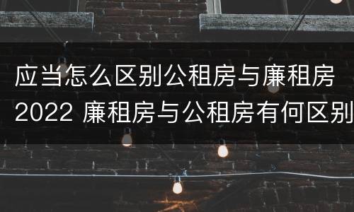 应当怎么区别公租房与廉租房2022 廉租房与公租房有何区别